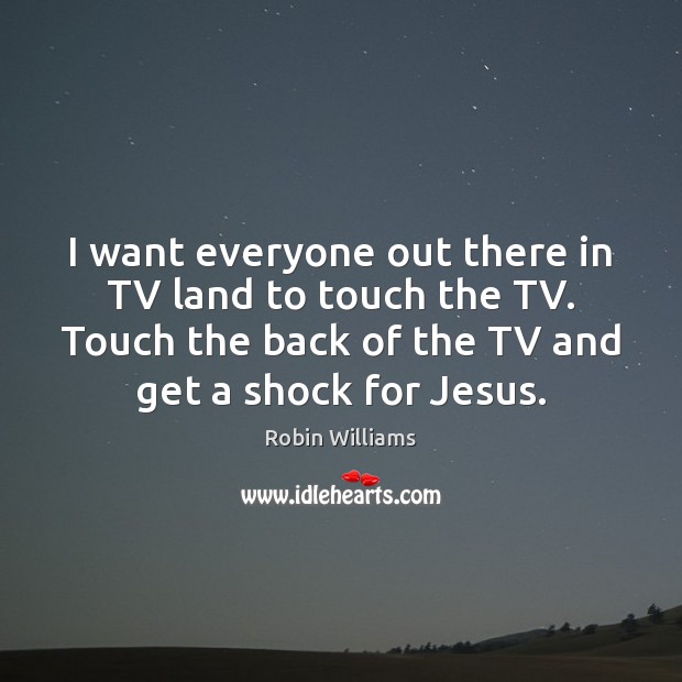 I want everyone out there in TV land to touch the TV. Robin Williams Picture Quote