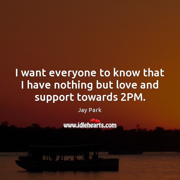 I want everyone to know that I have nothing but love and support towards 2PM. Jay Park Picture Quote