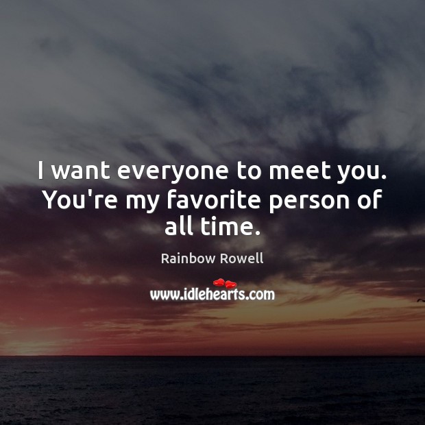 I want everyone to meet you. You’re my favorite person of all time. Rainbow Rowell Picture Quote