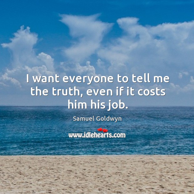 I want everyone to tell me the truth, even if it costs him his job. Samuel Goldwyn Picture Quote