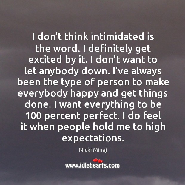 I want everything to be 100 percent perfect. I do feel it when people hold me to high expectations. Image