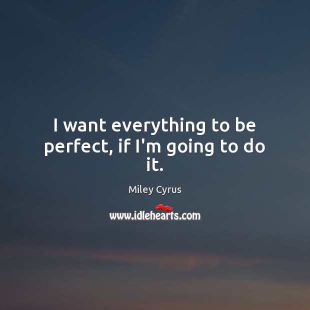 I want everything to be perfect, if I’m going to do it. Miley Cyrus Picture Quote