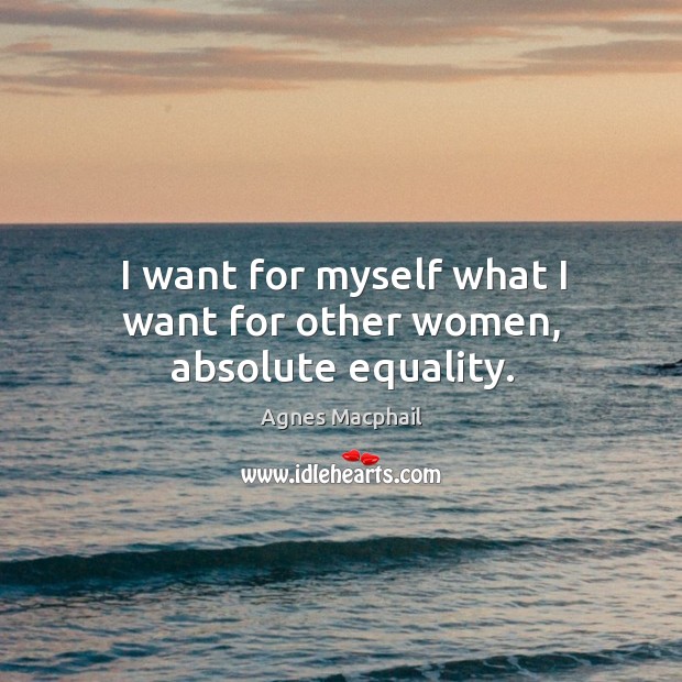 I want for myself what I want for other women, absolute equality. Agnes Macphail Picture Quote