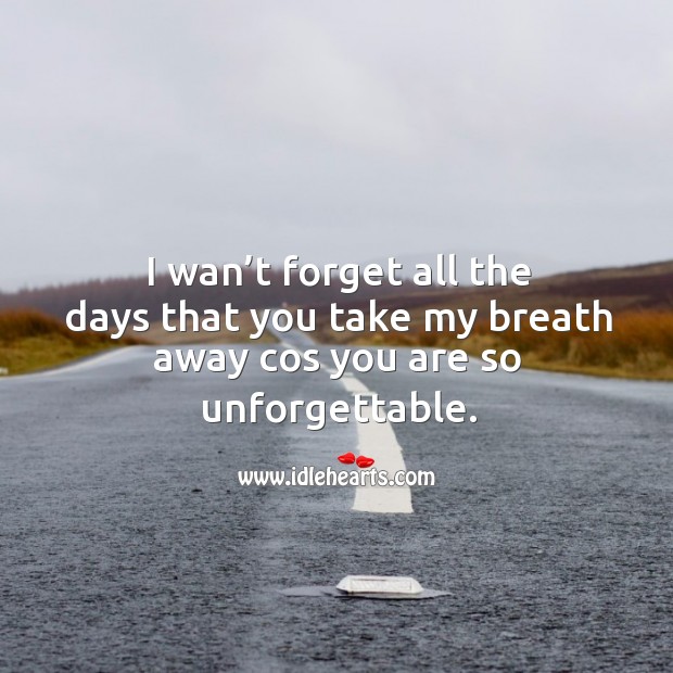 I wan’t forget all the days that you take my breath away cos you are so unforgettable. Image