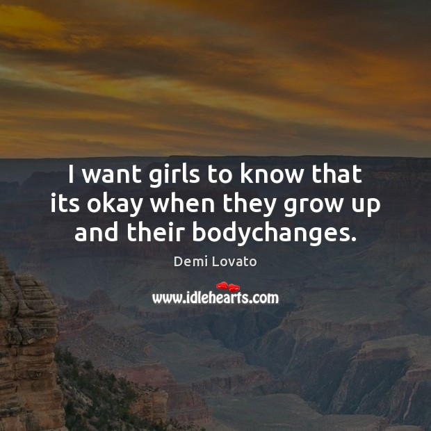 I want girls to know that its okay when they grow up and their bodychanges. Demi Lovato Picture Quote