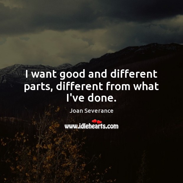 I want good and different parts, different from what I’ve done. Joan Severance Picture Quote