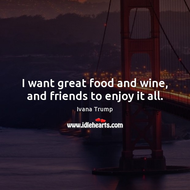I want great food and wine, and friends to enjoy it all. Ivana Trump Picture Quote