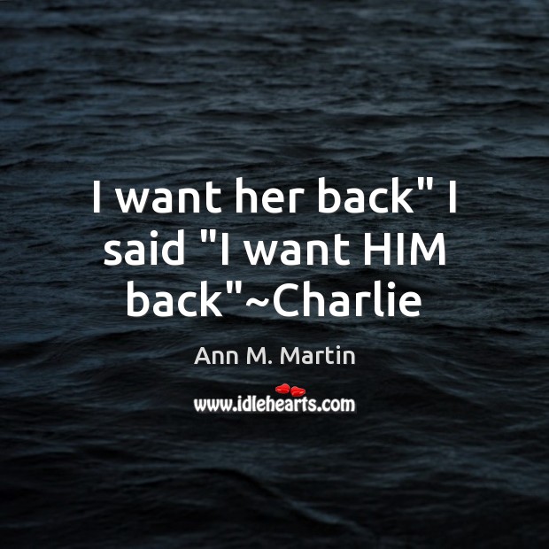 I want her back” I said “I want HIM back”~Charlie Ann M. Martin Picture Quote