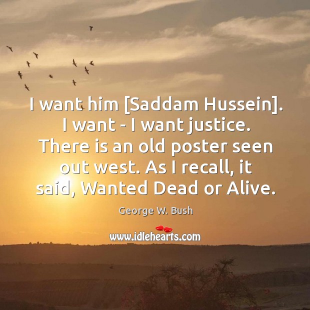 I want him [Saddam Hussein]. I want – I want justice. There George W. Bush Picture Quote