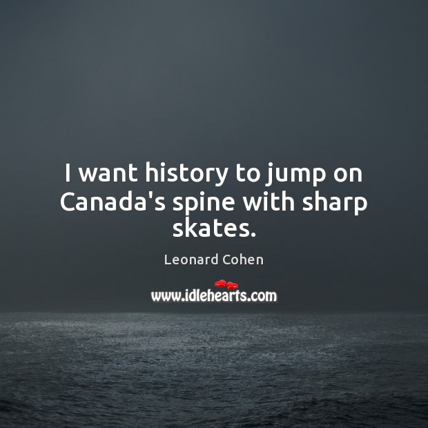 I want history to jump on Canada’s spine with sharp skates. Leonard Cohen Picture Quote