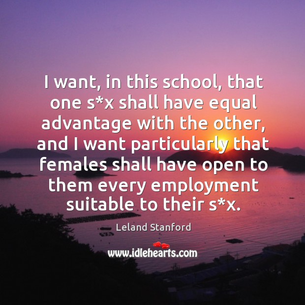 I want, in this school, that one s*x shall have equal advantage with the other Leland Stanford Picture Quote