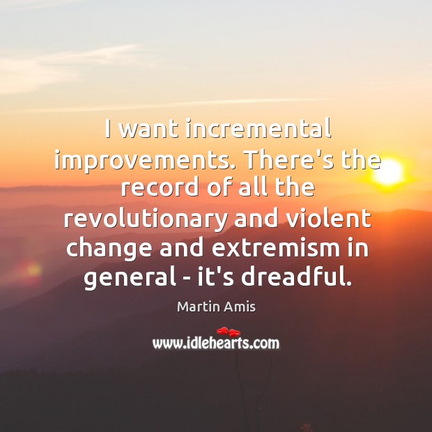I want incremental improvements. There’s the record of all the revolutionary and Image