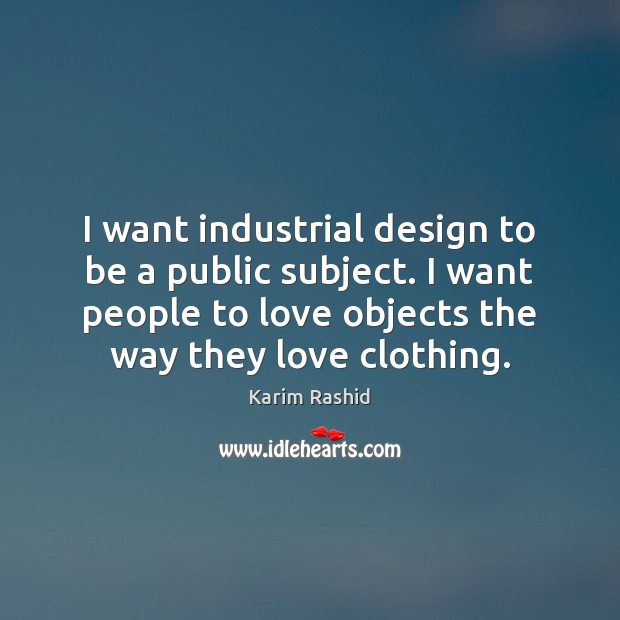 I want industrial design to be a public subject. I want people Karim Rashid Picture Quote