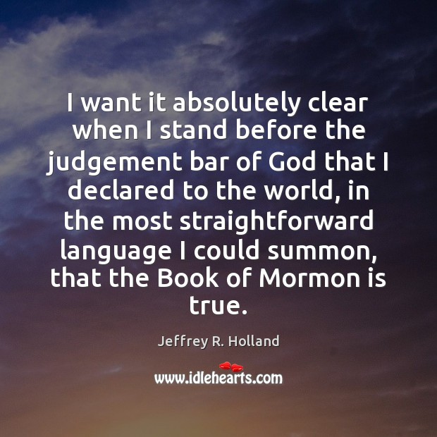 I want it absolutely clear when I stand before the judgement bar Jeffrey R. Holland Picture Quote
