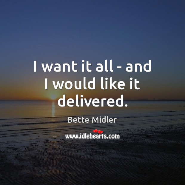 I want it all – and I would like it delivered. Bette Midler Picture Quote