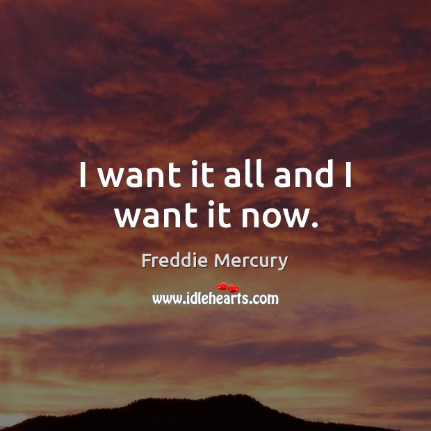 I want it all and I want it now. Freddie Mercury Picture Quote