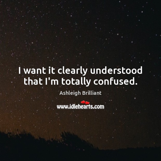 I want it clearly understood that I’m totally confused. Ashleigh Brilliant Picture Quote