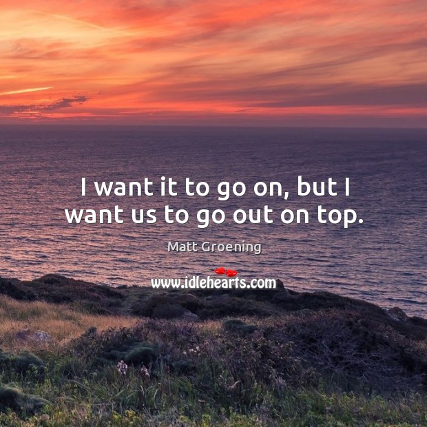 I want it to go on, but I want us to go out on top. Image