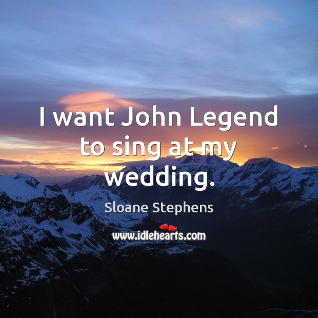 I want John Legend to sing at my wedding. Sloane Stephens Picture Quote