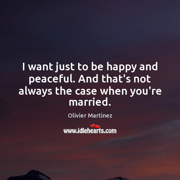 I want just to be happy and peaceful. And that’s not always the case when you’re married. Olivier Martinez Picture Quote