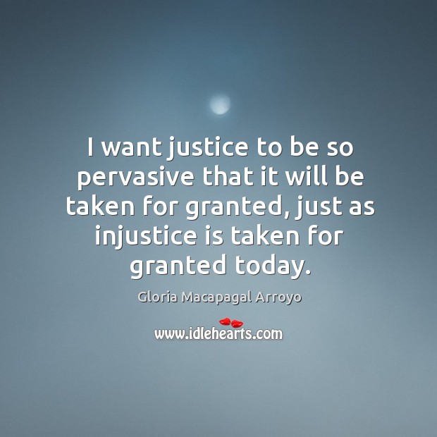 I want justice to be so pervasive that it will be taken for granted, just as injustice is taken for granted today. Gloria Macapagal Arroyo Picture Quote