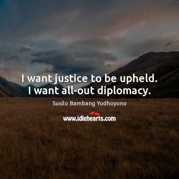 I want justice to be upheld. I want all-out diplomacy. Susilo Bambang Yudhoyono Picture Quote