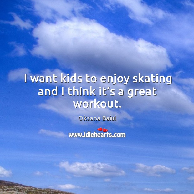 I want kids to enjoy skating and I think it’s a great workout. Oksana Baiul Picture Quote