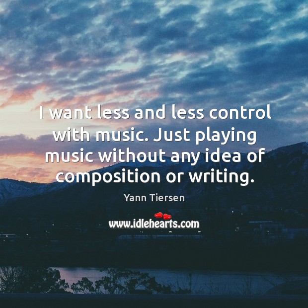 I want less and less control with music. Just playing music without Image