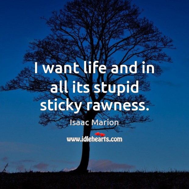 I want life and in all its stupid sticky rawness. Isaac Marion Picture Quote