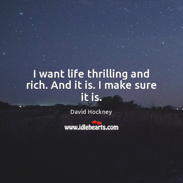 I want life thrilling and rich. And it is. I make sure it is. David Hockney Picture Quote