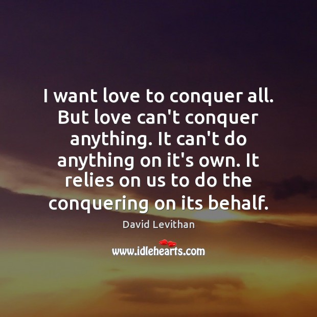 I want love to conquer all. But love can’t conquer anything. It David Levithan Picture Quote
