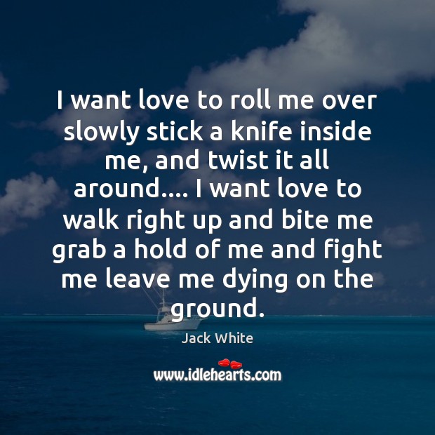 I want love to roll me over slowly stick a knife inside Jack White Picture Quote