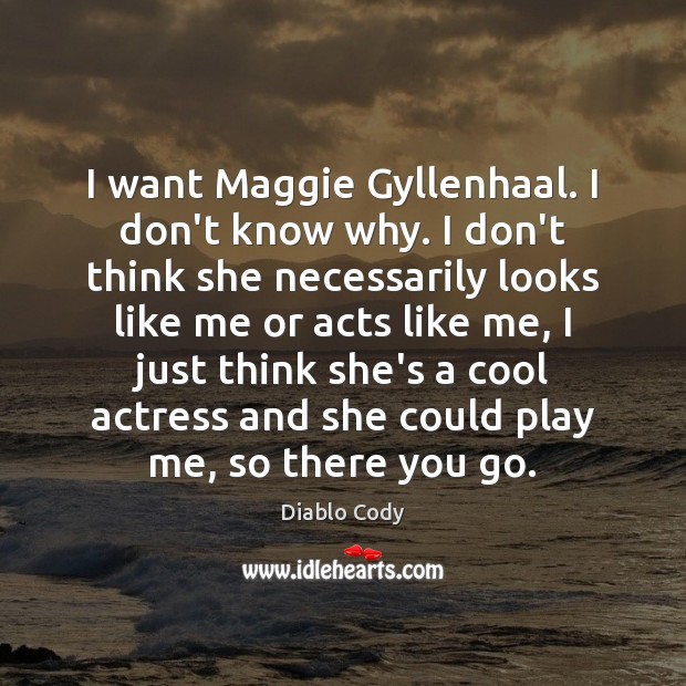 I want Maggie Gyllenhaal. I don’t know why. I don’t think she Diablo Cody Picture Quote