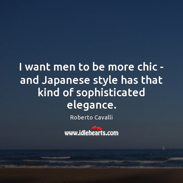 I want men to be more chic – and Japanese style has that kind of sophisticated elegance. Roberto Cavalli Picture Quote