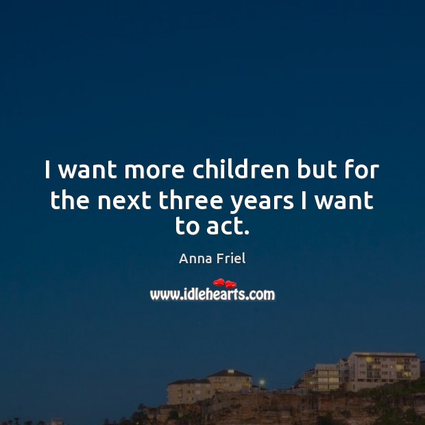 I want more children but for the next three years I want to act. Anna Friel Picture Quote