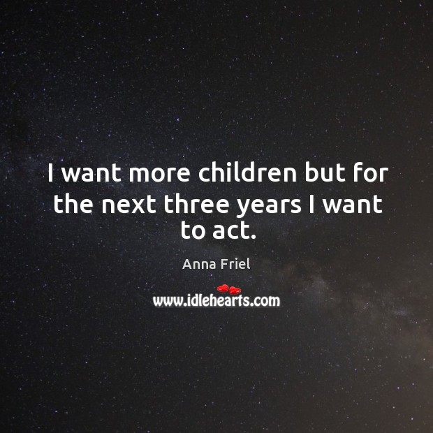 I want more children but for the next three years I want to act. Anna Friel Picture Quote