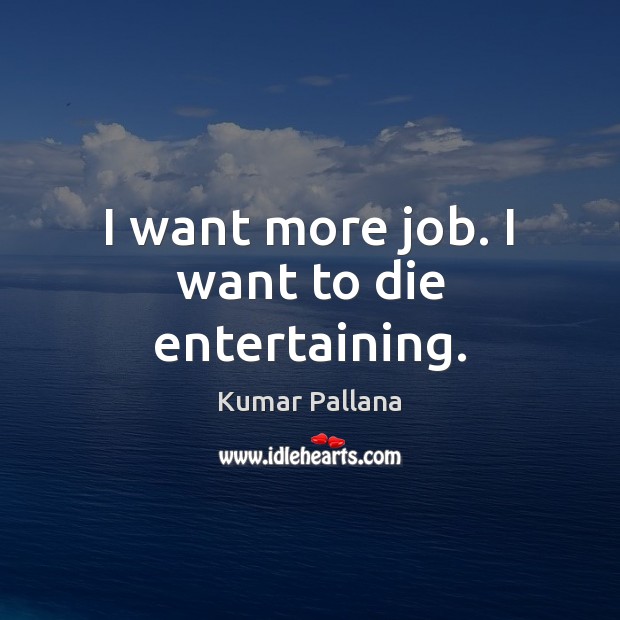 I want more job. I want to die entertaining. Kumar Pallana Picture Quote