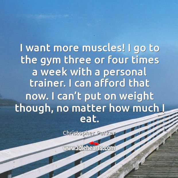 I want more muscles! I go to the gym three or four times a week with a personal trainer. Image