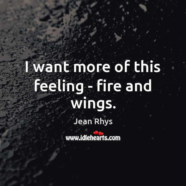I want more of this feeling – fire and wings. Jean Rhys Picture Quote