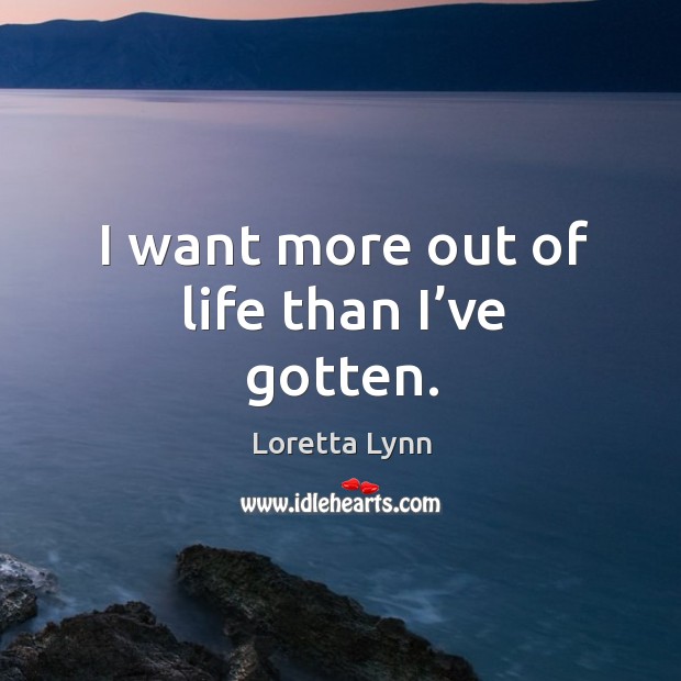 I want more out of life than I’ve gotten. Loretta Lynn Picture Quote