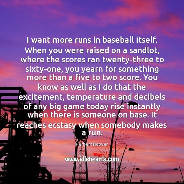 I want more runs in baseball itself. When you were raised on Herbert Hoover Picture Quote