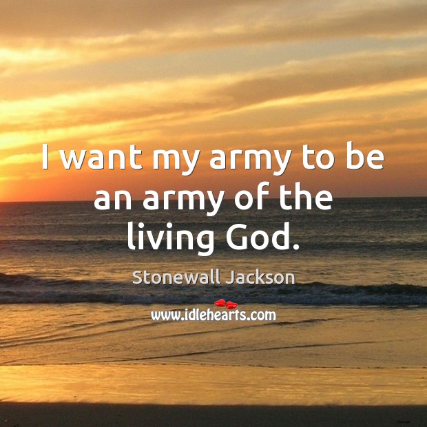 I want my army to be an army of the living God. Stonewall Jackson Picture Quote