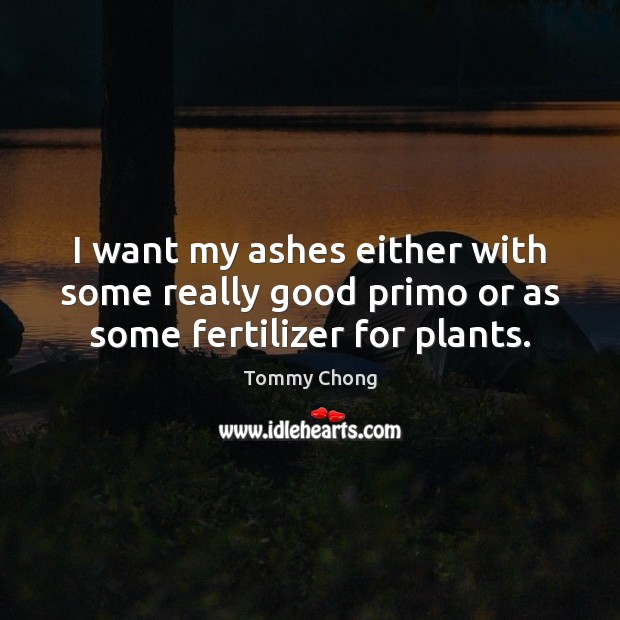 I want my ashes either with some really good primo or as some fertilizer for plants. Tommy Chong Picture Quote
