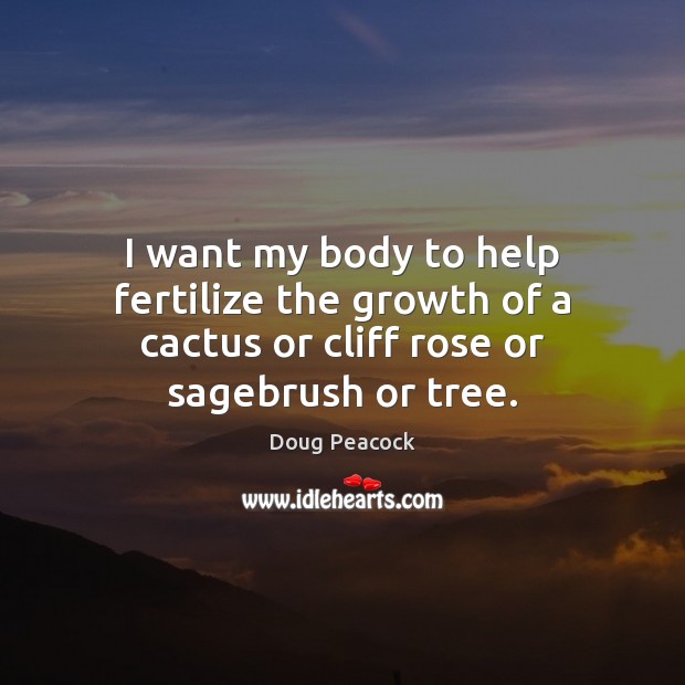 I want my body to help fertilize the growth of a cactus Doug Peacock Picture Quote