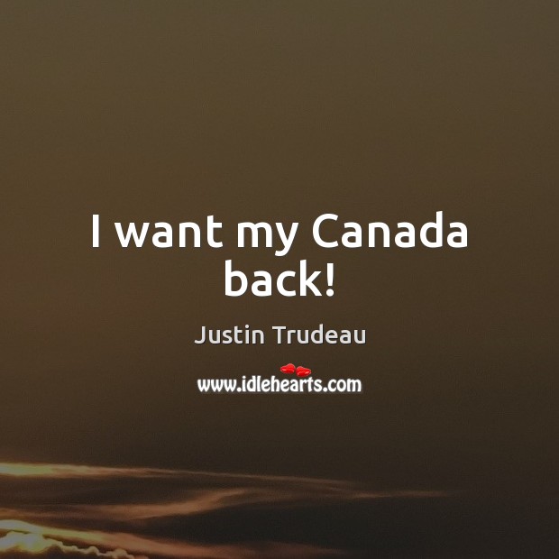 I want my Canada back! Justin Trudeau Picture Quote