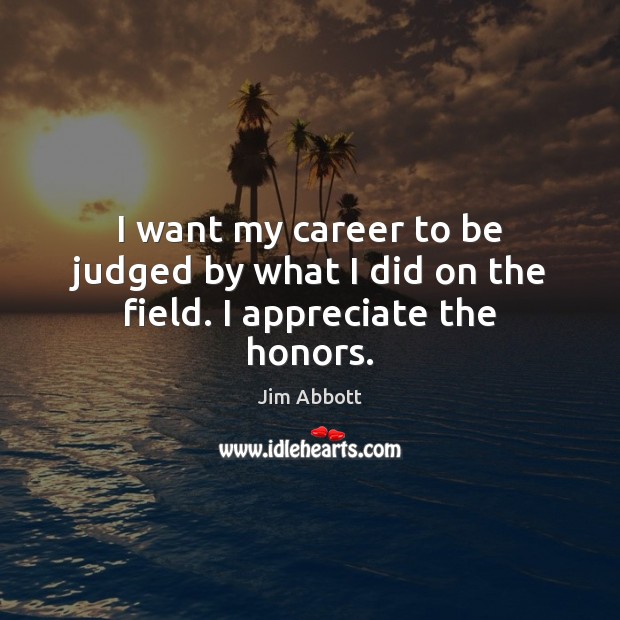 I want my career to be judged by what I did on the field. I appreciate the honors. Jim Abbott Picture Quote