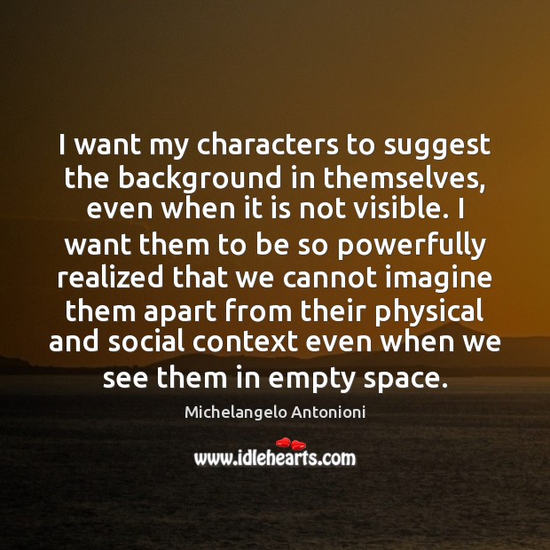 I want my characters to suggest the background in themselves, even when Michelangelo Antonioni Picture Quote