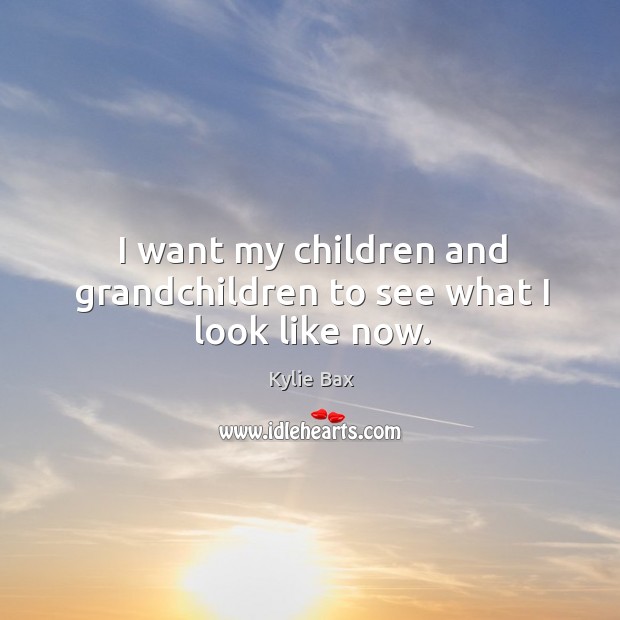 I want my children and grandchildren to see what I look like now. Kylie Bax Picture Quote