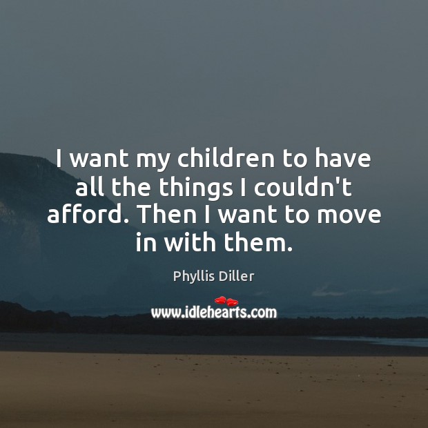 I want my children to have all the things I couldn’t afford. Phyllis Diller Picture Quote