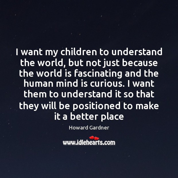 I want my children to understand the world, but not just because Howard Gardner Picture Quote